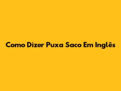 Como Dizer 'Puxa Saco' Em Inglês