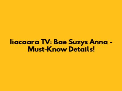Iiacaara TV: Bae Suzy's Anna - Must-Know Details!