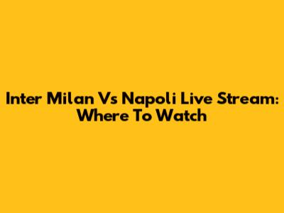 Inter Milan Vs Napoli Live Stream: Where To Watch