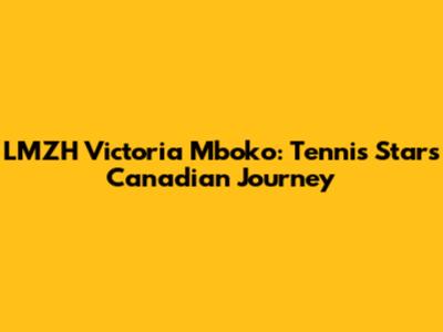 LMZH Victoria Mboko: Tennis Star's Canadian Journey