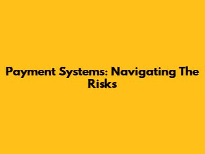 Payment Systems: Navigating The Risks