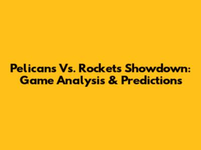 Pelicans Vs. Rockets Showdown: Game Analysis & Predictions