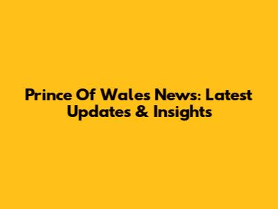 Prince Of Wales' News: Latest Updates & Insights
